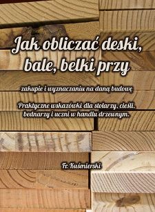 Jak obliczać deski bale belki przy zakupie i wyznaczaniu na daną budowę. Praktyczne wskazówki dla stolarzy, cieśli, bednarzy i uczni w handlu drzewnym