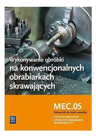 Wykonywanie obróbki na konwencjonalnych obrabiarkach skrawających. Kwalifikacja MEC.05. Podręcznik do nauki zawodów. Technik mechanik. Operator obrabiarek skrawających