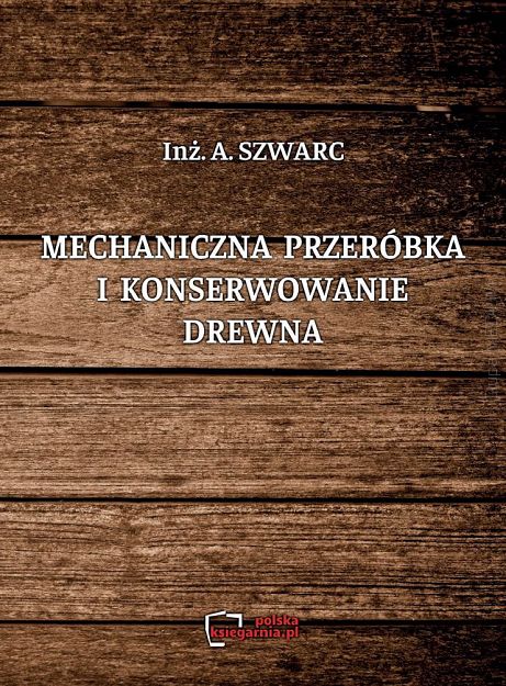 Mechaniczna przeróbka i konserwowanie drewna Reprint
