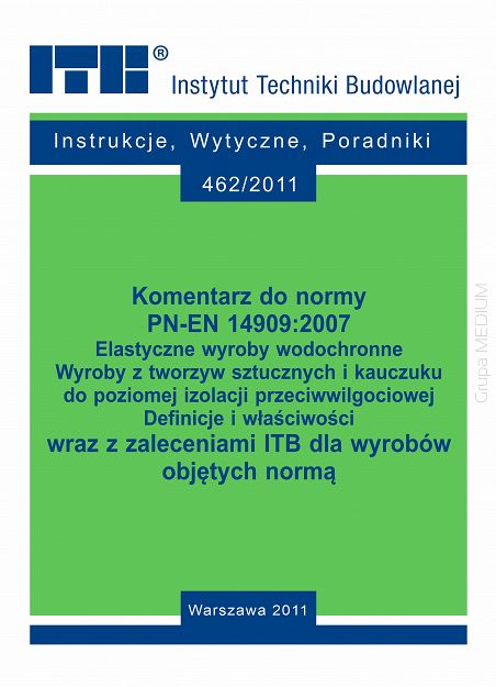 462/2011 Komentarz do normy PN-EN 14909:2007. Elastyczne wyroby wodochronne. Wyroby z tworzyw sztucznych i kauczuku do poziomej izolacji przeciwwilgociowej. Definicje i właściwości wraz z zaleceniami ITB dla wyrobów objętych normą. Poradnik