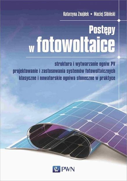 Postępy w fotowoltaice. Struktura i wytwarzanie ogniw PV. Projektowanie i zastosowania systemów fotowoltaicznych. Klasyczne i nowatorskie ogniwa w praktyce